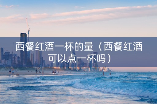 西餐红酒一杯的量（西餐红酒可以点一杯吗）