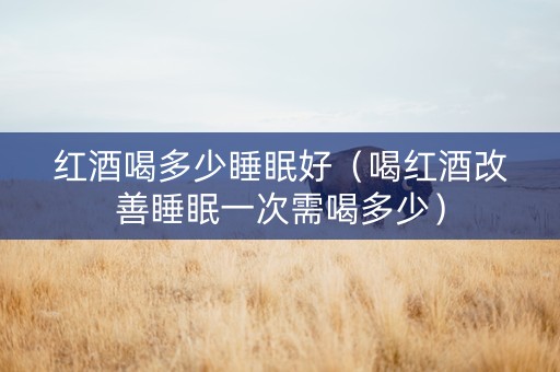 红酒喝多少睡眠好（喝红酒改善睡眠一次需喝多少）