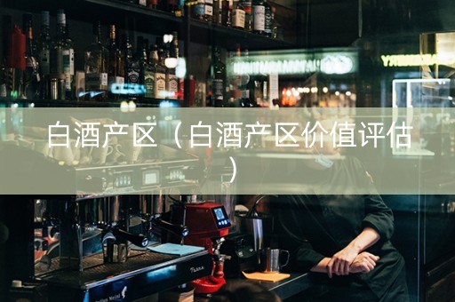 白酒产区（白酒产区价值评估）