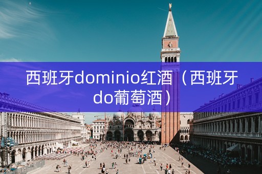 西班牙dominio红酒（西班牙do葡萄酒）