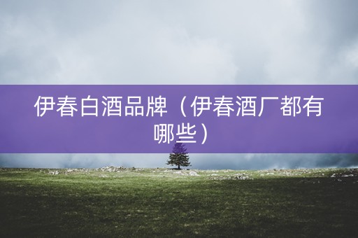 伊春白酒品牌（伊春酒厂都有哪些）
