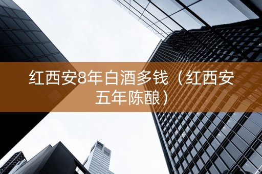 红西安8年白酒多钱（红西安五年陈酿）