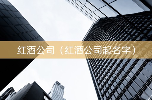 红酒公司（红酒公司起名字）