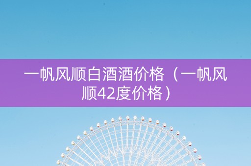 一帆风顺白酒酒价格（一帆风顺42度价格）