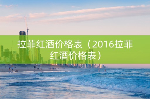 拉菲红酒价格表（2016拉菲红酒价格表）