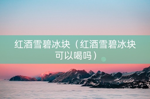 红酒雪碧冰块（红酒雪碧冰块可以喝吗）