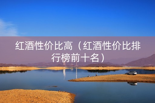 红酒性价比高（红酒性价比排行榜前十名）