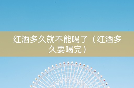 红酒多久就不能喝了（红酒多久要喝完）