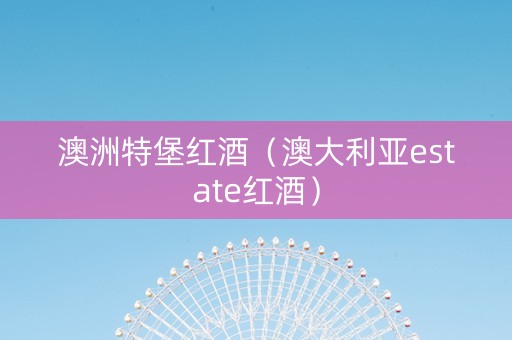 澳洲特堡红酒（澳大利亚estate红酒）