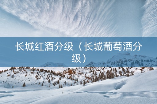 长城红酒分级（长城葡萄酒分级）