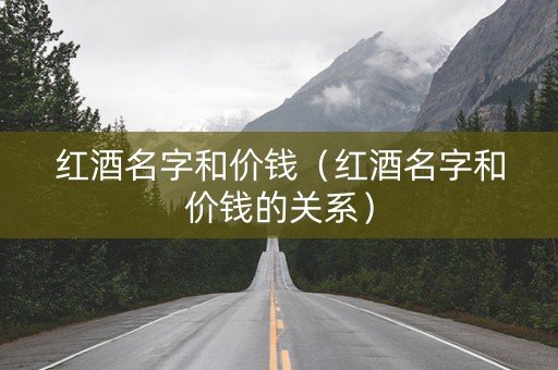 红酒名字和价钱（红酒名字和价钱的关系）
