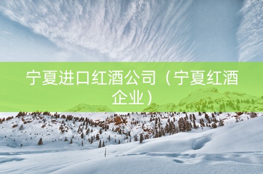 宁夏进口红酒公司（宁夏红酒企业）