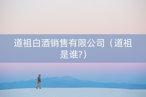 道祖白酒销售有限公司（道祖是谁?）