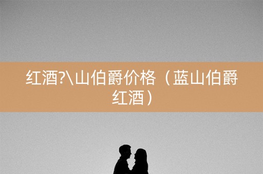 红酒?\山伯爵价格（蓝山伯爵红酒）