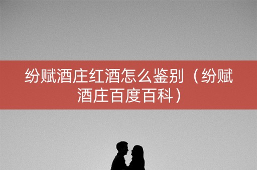 纷赋酒庄红酒怎么鉴别（纷赋酒庄百度百科）