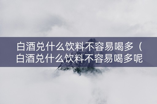 白酒兑什么饮料不容易喝多（白酒兑什么饮料不容易喝多呢）
