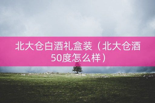 北大仓白酒礼盒装（北大仓酒50度怎么样）