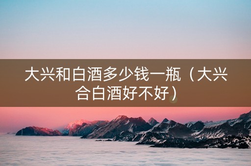 大兴和白酒多少钱一瓶（大兴合白酒好不好）