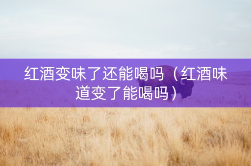 红酒变味了还能喝吗（红酒味道变了能喝吗）