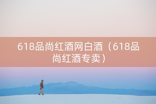 618品尚红酒网白酒（618品尚红酒专卖）