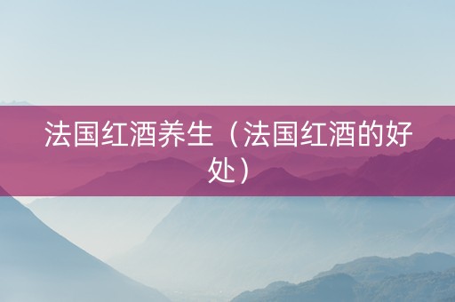 法国红酒养生（法国红酒的好处）