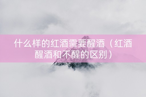 什么样的红酒需要醒酒（红酒醒酒和不醒的区别）