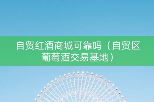 自贸红酒商城可靠吗（自贸区葡萄酒交易基地）