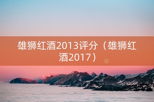 雄狮红酒2013评分（雄狮红酒2017）
