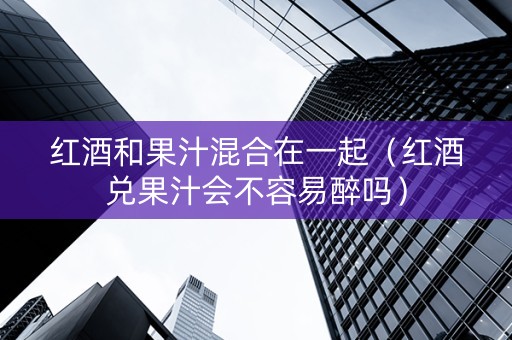 红酒和果汁混合在一起（红酒兑果汁会不容易醉吗）