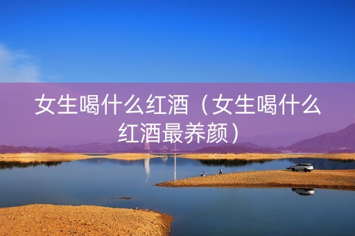 女生喝什么红酒（女生喝什么红酒最养颜）