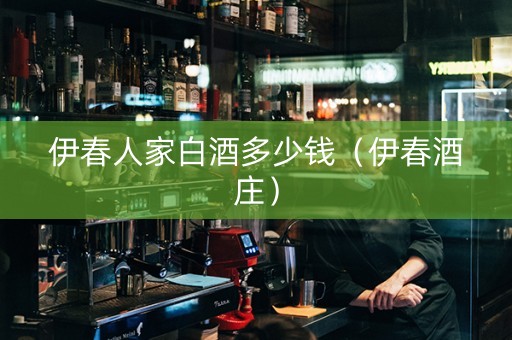 伊春人家白酒多少钱（伊春酒庄）