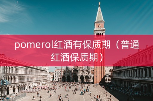 pomerol红酒有保质期（普通红酒保质期）