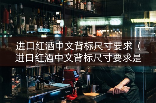 进口红酒中文背标尺寸要求（进口红酒中文背标尺寸要求是多少）
