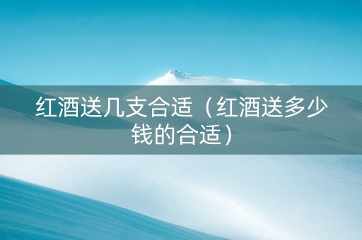 红酒送几支合适（红酒送多少钱的合适）