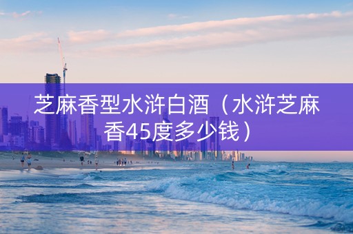 芝麻香型水浒白酒（水浒芝麻香45度多少钱）