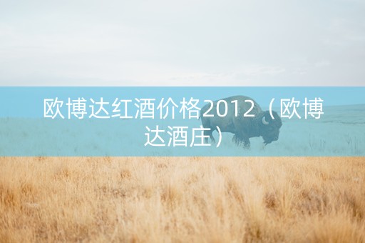 欧博达红酒价格2012（欧博达酒庄）