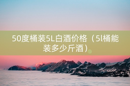 50度桶装5L白酒价格（5l桶能装多少斤酒）