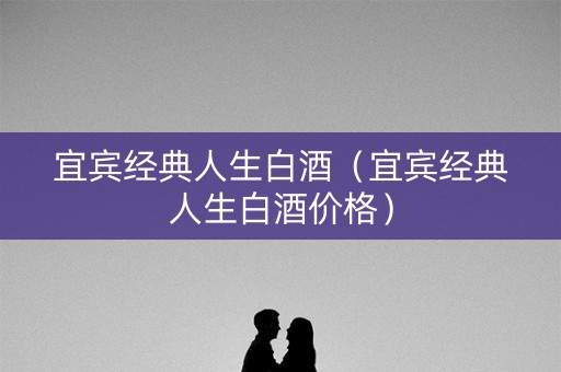 宜宾经典人生白酒（宜宾经典人生白酒价格）
