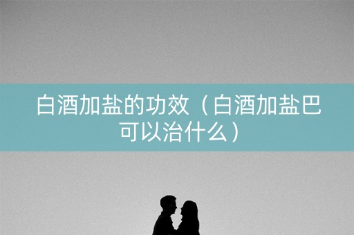 白酒加盐的功效（白酒加盐巴可以治什么）