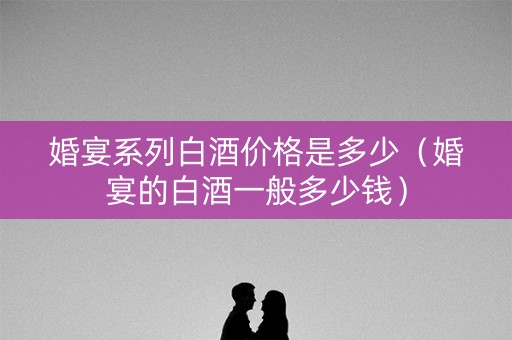 婚宴系列白酒价格是多少（婚宴的白酒一般多少钱）