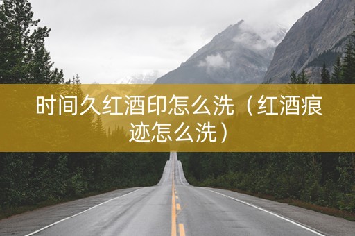 时间久红酒印怎么洗（红酒痕迹怎么洗）