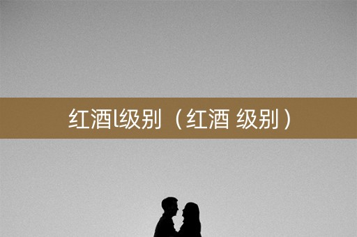 红酒l级别（红酒 级别）