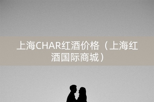 上海CHAR红酒价格（上海红酒国际商城）