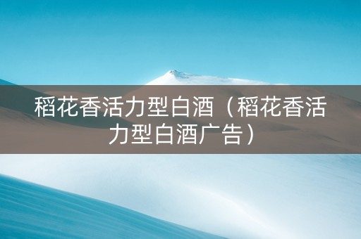 稻花香活力型白酒（稻花香活力型白酒广告）