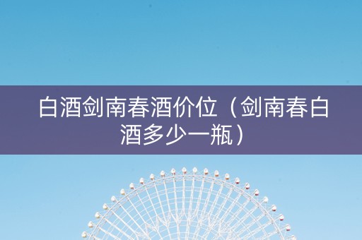 白酒剑南春酒价位（剑南春白酒多少一瓶）