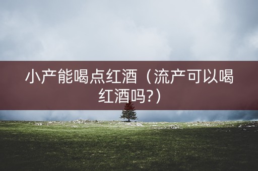 小产能喝点红酒（流产可以喝红酒吗?）