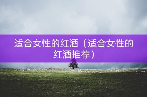 适合女性的红酒（适合女性的红酒推荐）