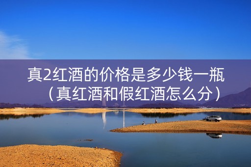 真2红酒的价格是多少钱一瓶（真红酒和假红酒怎么分）