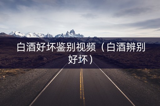 白酒好坏鉴别视频（白酒辨别好坏）