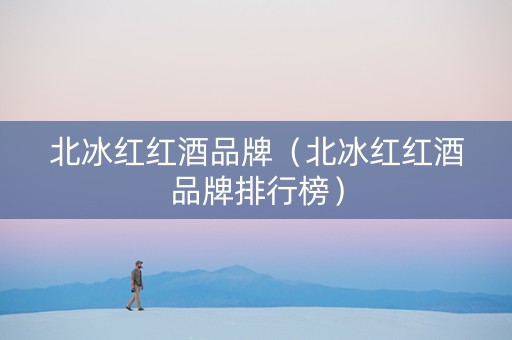 北冰红红酒品牌（北冰红红酒品牌排行榜）